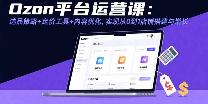 Ozon平台运营课：选品策略+定价工具+内容优化，实现从0到1店铺搭建与增长-缘艺创业网
