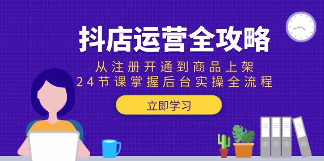 抖店运营全攻略：从注册开通到商品上架，24节课掌握后台实操全流程-缘艺创业网