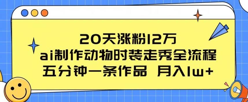 20天涨粉12万，ai制作动物时装走秀全流程，五分钟一条作品，流量大【揭秘】-缘艺创业网