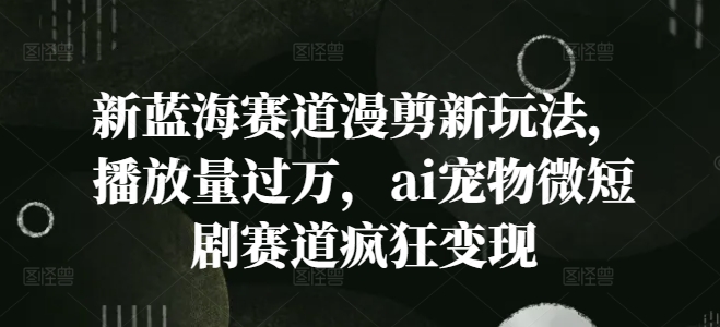 新蓝海赛道漫剪新玩法，播放量过万，ai宠物微短剧赛道疯狂变现【揭秘】-缘艺创业网