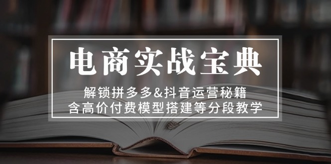 电商实战宝典 解锁拼多多&抖音运营秘籍 含高价付费模型搭建等分段教学-缘艺创业网