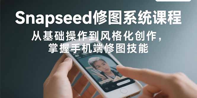 Snapseed修图系统课程：从基础操作到风格化创作，掌握手机端修图技能-缘艺创业网