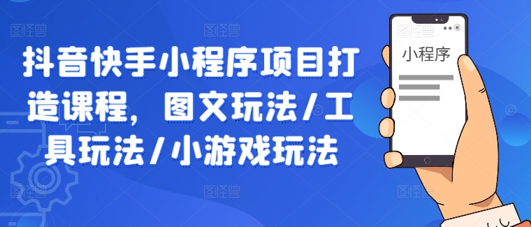 抖音快手小程序项目打造课程，图文玩法/工具玩法/小游戏玩法-缘艺创业网
