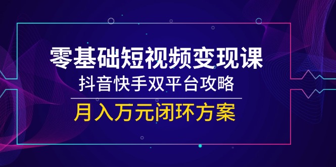 零基础短视频变现课，抖音快手双平台攻略，月入万元闭环方案-缘艺创业网
