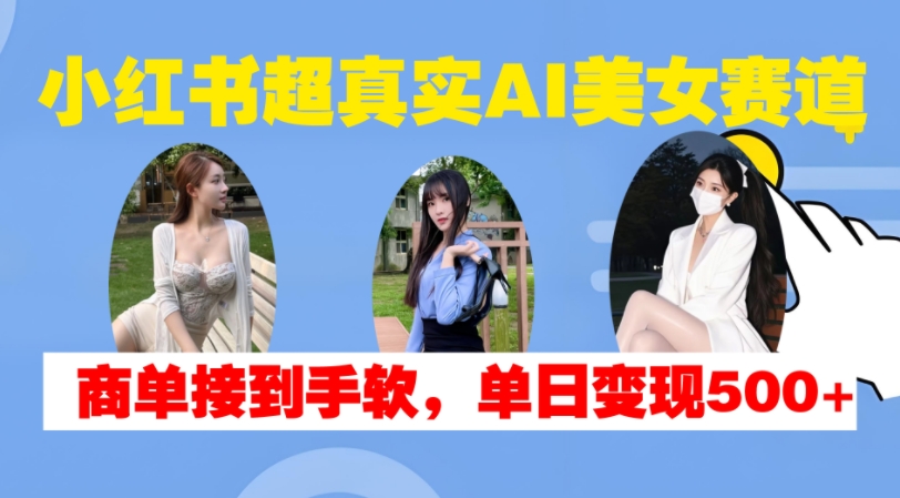 小红书超真实AI美女赛道，商单拿到手软，单日变现500+-缘艺创业网