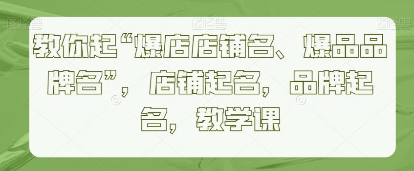 教你起“爆店店铺名、爆品品牌名”，店铺起名，品牌起名，教学课-缘艺创业网