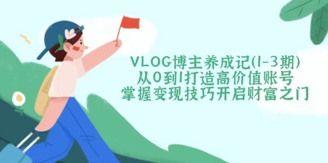 VLOG博主养成记(1-3期)从0到1打造高价值账号，掌握变现技巧开启财富之门-缘艺创业网