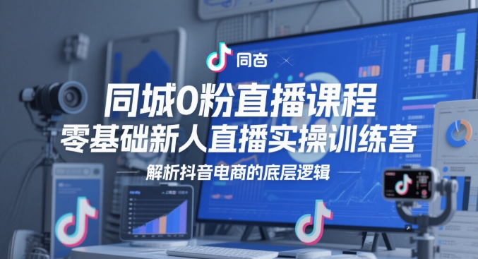 同城0粉直播课程，零基础新人直播实操训练营，解析抖音电商的底层逻辑-缘艺创业网