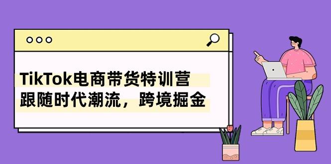 TikTok电商带货特训营，跟随时代潮流，跨境掘金(8节课-缘艺创业网