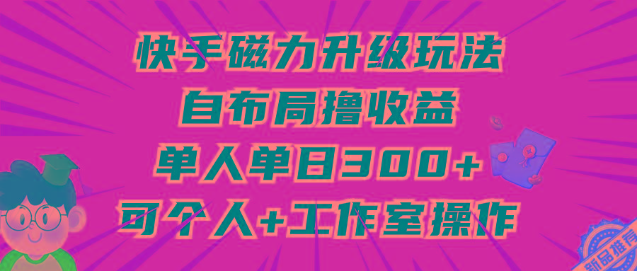 (9368期)快手磁力升级玩法，自布局撸收益，单人单日300+，个人工作室均可操作-缘艺创业网