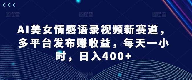 AI美女情感语录视频新赛道，多平台发布赚收益，每天一小时，日入400+【揭秘】-缘艺创业网
