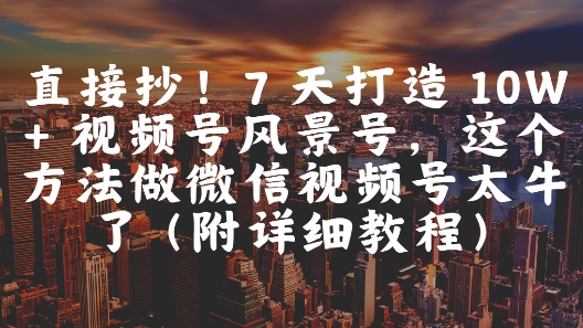 直接抄！7 天打造 10W + 视频号风景号，这个方法做微信视频号太牛了(附详细教程)-缘艺创业网