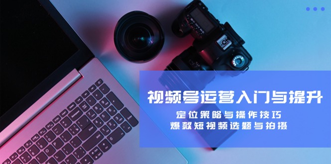 视频号运营入门与提升：定位策略与操作技巧，爆款短视频选题与拍摄-缘艺创业网