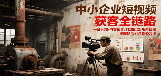 中小企业短视频获客全链路，平台认知/内容创作/抖加投放/矩阵搭建，精准引流核心方法-缘艺创业网