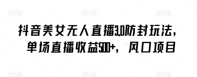 抖音美女无人直播3.0防封玩法，单场直播收益500+，风口项目【揭秘】-缘艺创业网