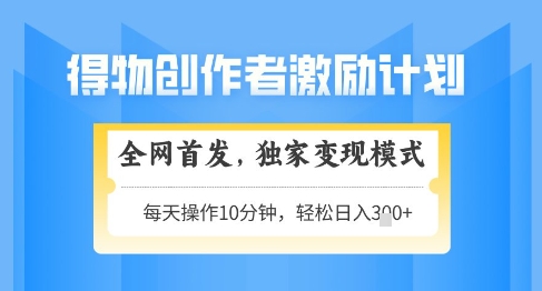 得物创作者激励，独家变现模式，轻松上手，日入3张+可矩阵，可放大【揭秘】-缘艺创业网
