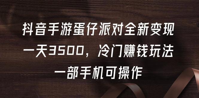 (9823期)抖音手游蛋仔派对全新变现，一天3500，冷门赚钱玩法，一部手机可操作-缘艺创业网