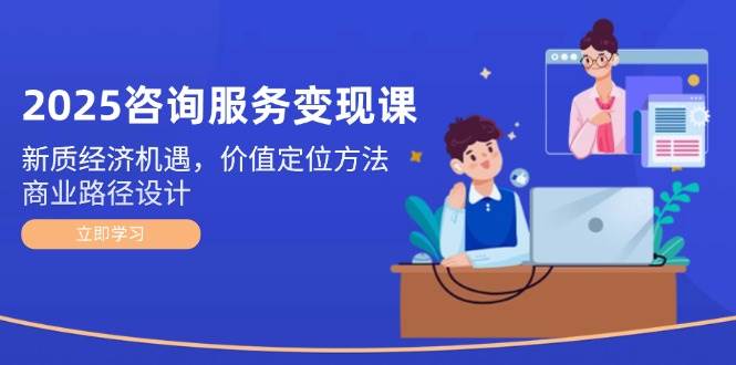 2025咨询服务变现课：新质经济机遇，价值定位方法，商业路径设计-缘艺创业网