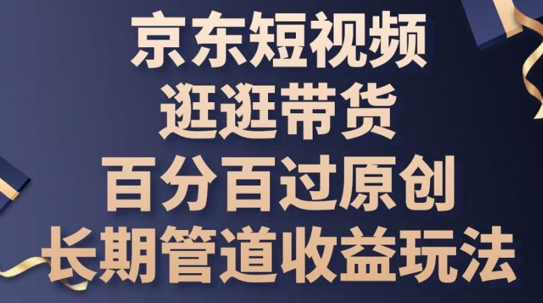 京东短视频逛逛带货百分百过原创，长期管道收益玩法【揭秘】-缘艺创业网