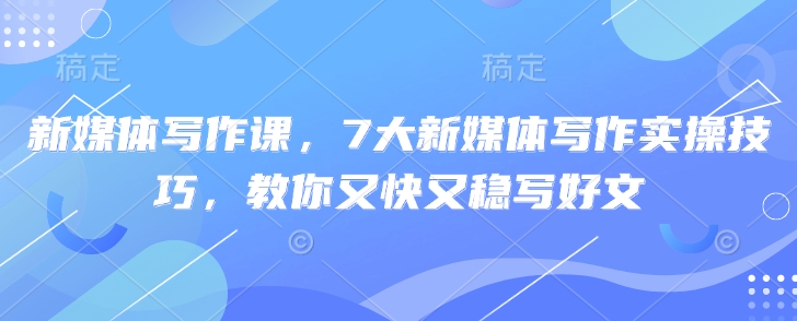 新媒体写作课，7大新媒体写作实操技巧，教你又快又稳写好文-缘艺创业网
