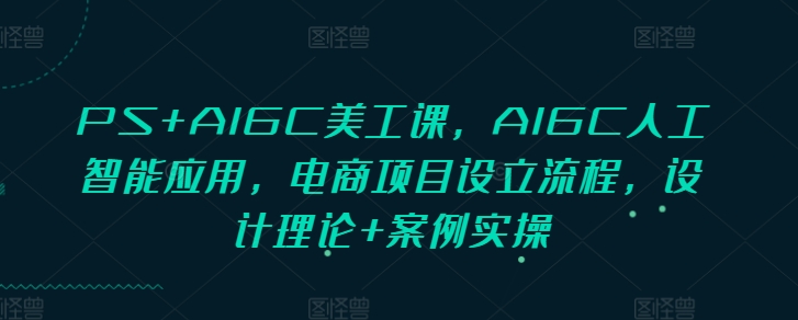 PS+AIGC美工课，AIGC人工智能应用，电商项目设立流程，设计理论+案例实操-缘艺创业网
