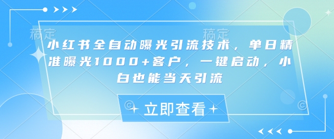 小红书全自动曝光引流技术，单日精准曝光1000+客户，一键启动，小白也能当天引流【揭秘】-缘艺创业网
