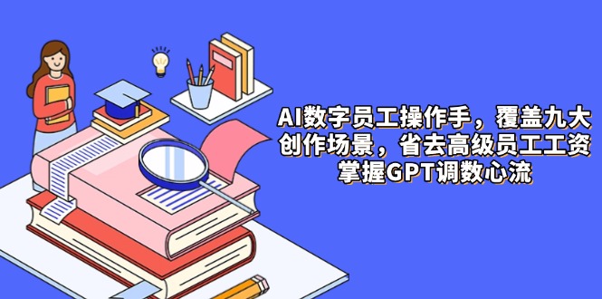 AI数字员工操作手，9大场景内容创作，省去高级员工工资，掌握GPT调数心流-缘艺创业网