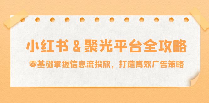 小红薯&聚光平台全攻略：零基础掌握信息流投放，打造高效广告策略-缘艺创业网