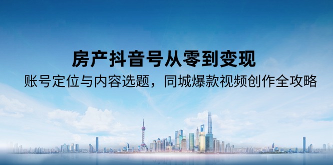 房产抖音号从零到变现，账号定位与内容选题，同城爆款视频创作全攻略-缘艺创业网