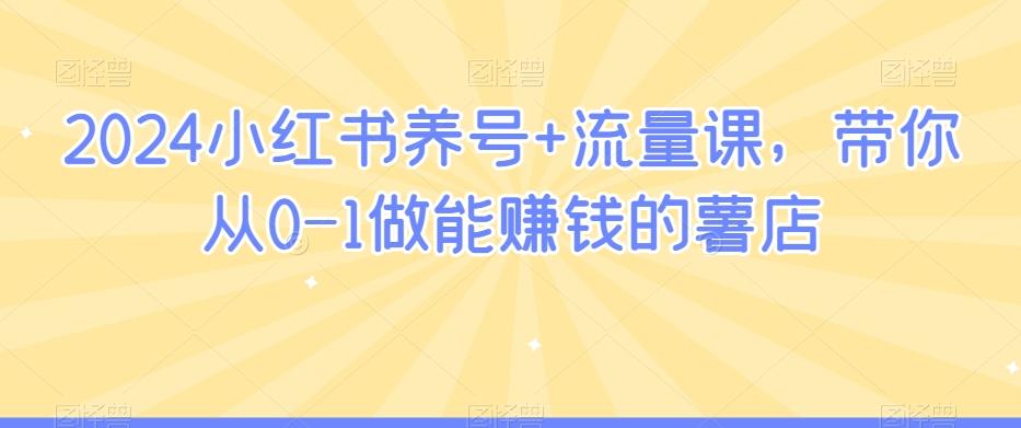 2024小红书养号+流量课，带你从0-1做能赚钱的薯店-缘艺创业网