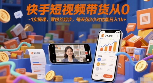 快手短视频带货从0-1实操课，零粉丝起步，每天花2小时也能日入1k+-缘艺创业网