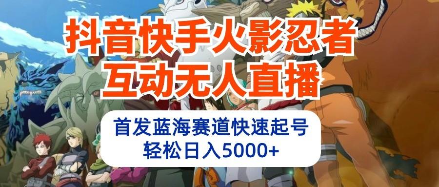 抖音快手火影忍者互动无人直播，首发蓝海赛道快速起号，轻松日入5000+-缘艺创业网