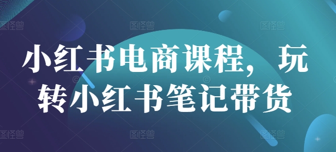 小红书电商课程，玩转小红书笔记带货-缘艺创业网