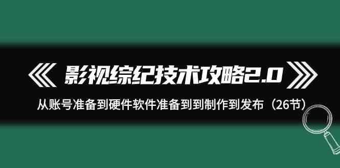 影视综纪技术攻略2.0：从账号准备到硬件软件准备到到制作到发布(26节课)-缘艺创业网