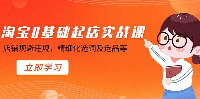 淘宝0基础起店实操课，店铺规避违规，精细化选词及选品等-缘艺创业网