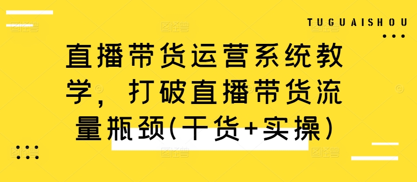 直播带货运营系统教学，打破直播带货流量瓶颈(干货+实操)-缘艺创业网
