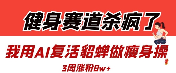 健身赛道杀疯了？我用AI复活貂蝉做瘦身操，3周涨粉8W-缘艺创业网