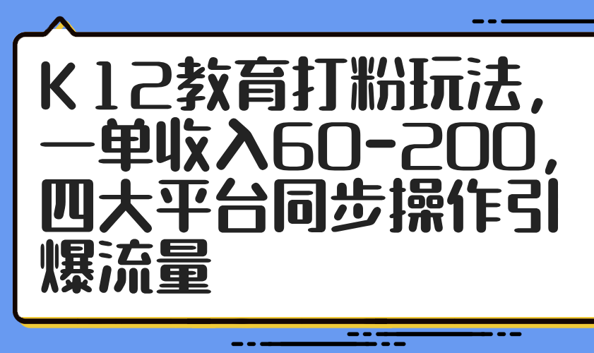 K12教育打粉玩法，一单收入60-200，四大平台同步操作引爆流量-缘艺创业网