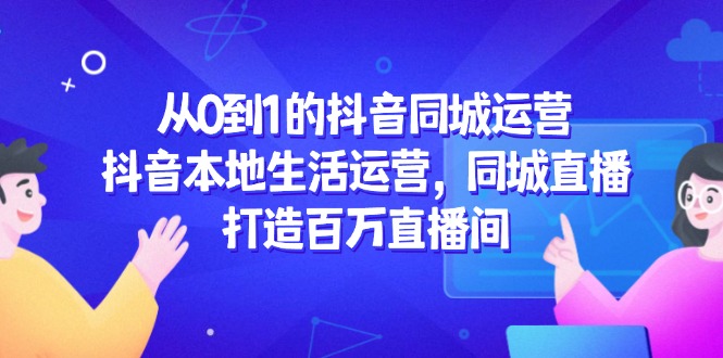 从0到1的抖音同城运营，抖音本地生活运营，同城直播，打造百万直播间-缘艺创业网