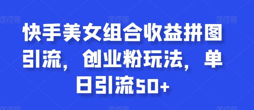 快手美女组合收益拼图引流，创业粉玩法，单日引流50+【揭秘】-缘艺创业网