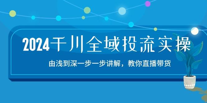 2024千川-全域投流精品实操：由谈到深一步一步讲解，教你直播带货-15节-缘艺创业网