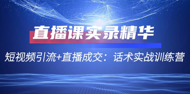 直播课实录精华：短视频引流+直播成交：话术实战训练营-缘艺创业网
