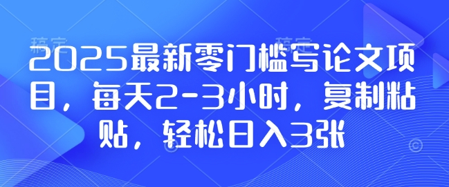 2025最新零门槛写论文项目，每天2-3小时，复制粘贴，轻松日入3张，附详细资料教程【揭秘】-缘艺创业网