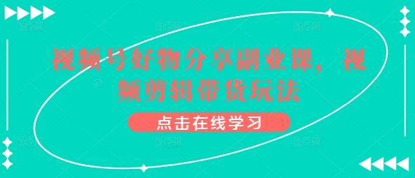 视频号好物分享副业课，视频剪辑带货玩法-缘艺创业网