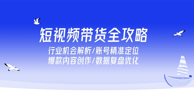 短视频带货全攻略，行业机会解析/账号精准定位/爆款内容创作/数据复盘优化-缘艺创业网
