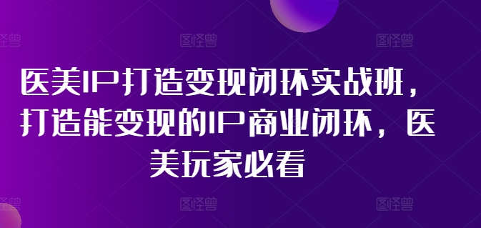 医美IP打造变现闭环实战班，打造能变现的IP商业闭环，医美玩家必看!-缘艺创业网