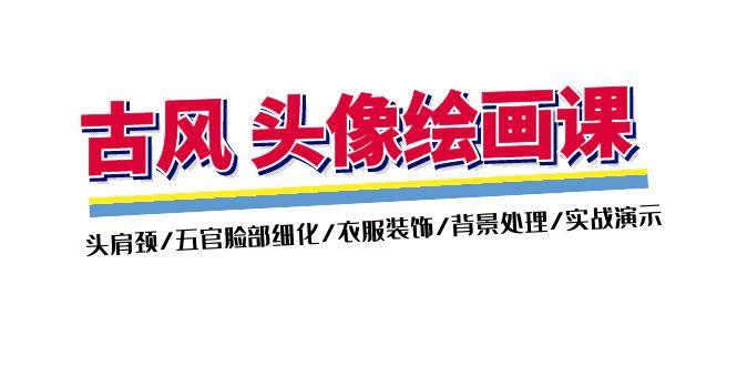 古风-头像绘画课-2期：头肩颈/五官脸部细化/衣服装饰/背景处理/实战演示-缘艺创业网