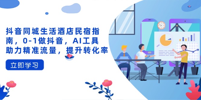 抖音同城生活酒店民宿指南，0-1做抖音，AI工具助力精准流量，提升转化率-缘艺创业网