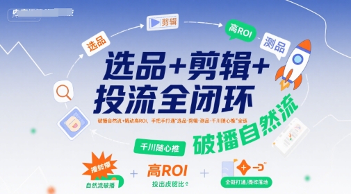 选品+剪辑+投流全闭环，破播自然流+撬动高ROI，手把手打通“选品-剪辑-测品-千川随心推”全链-缘艺创业网