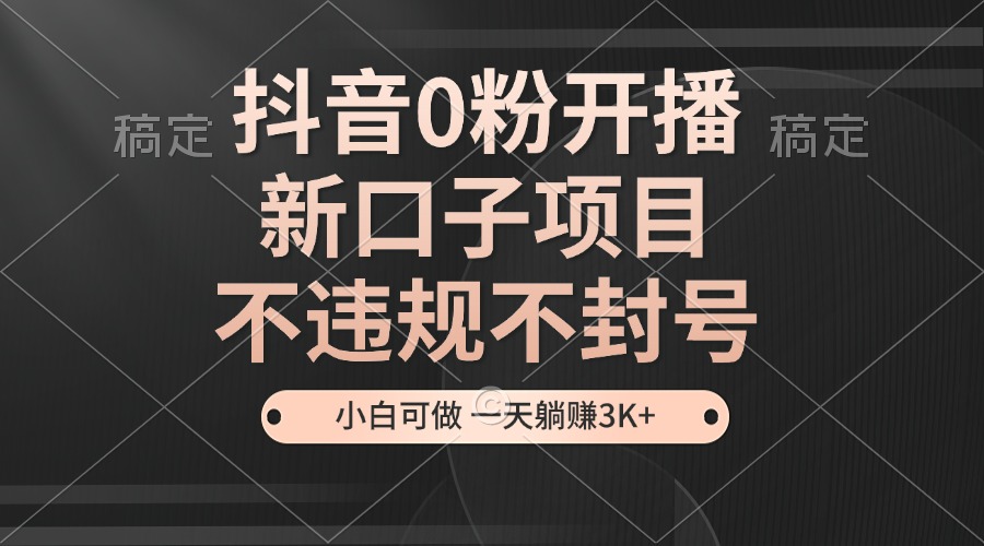 抖音0粉开播，新口子项目，不违规不封号，小白可做，一天躺赚3K+-缘艺创业网